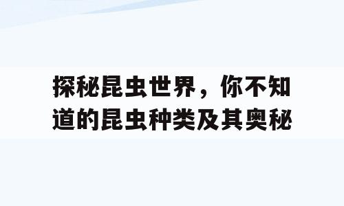探秘昆虫世界，你不知道的昆虫种类及其奥秘