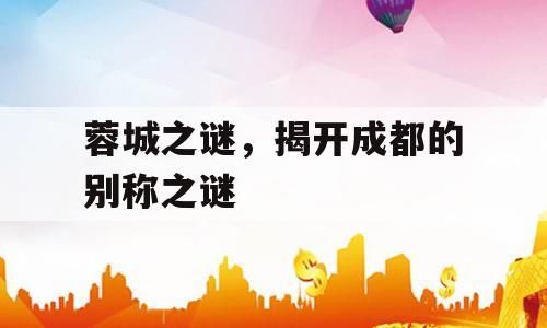 蓉城之谜，揭开成都的别称之谜
