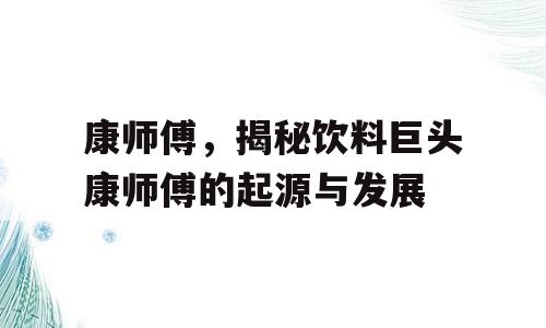 康师傅，揭秘饮料巨头康师傅的起源与发展