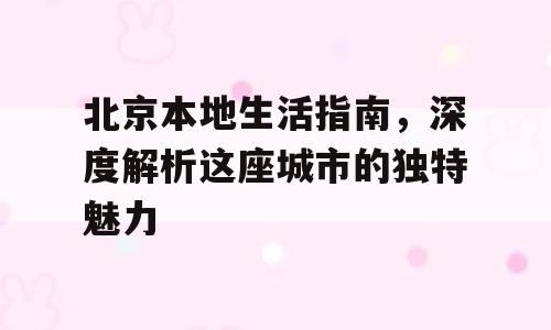 北京本地生活指南，深度解析这座城市的独特魅力