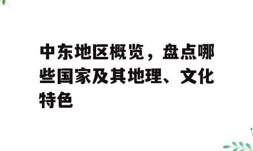 中东地区概览，盘点哪些国家及其地理、文化特色