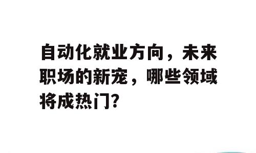 自动化就业方向，未来职场的新宠，哪些领域将成热门？