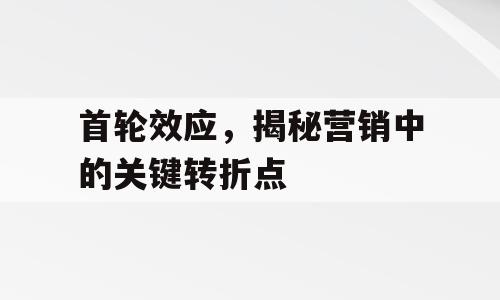 首轮效应，揭秘营销中的关键转折点