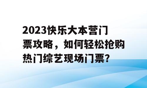 2023快乐大本营门票攻略，如何轻松抢购热门综艺现场门票？