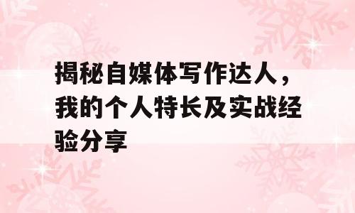 揭秘自媒体写作达人，我的个人特长及实战经验分享