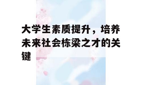 大学生素质提升，培养未来社会栋梁之才的关键