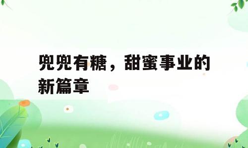 兜兜有糖，甜蜜事业的新篇章