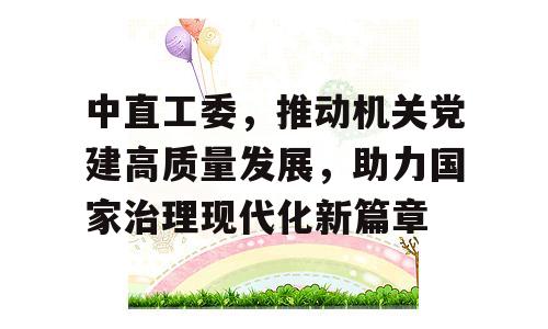 中直工委，推动机关党建高质量发展，助力国家治理现代化新篇章