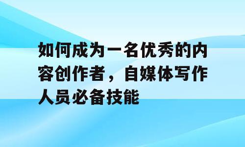 如何成为一名优秀的内容创作者，自媒体写作人员必备技能