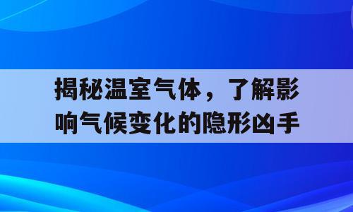 揭秘温室气体，了解影响气候变化的隐形凶手