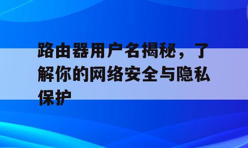 路由器用户名揭秘，了解你的网络安全与隐私保护