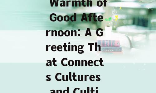 Title: Embracing the Warmth of Good Afternoon: A Greeting That Connects Cultures and Cultivates Warmth