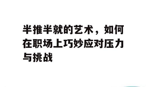 半推半就的艺术，如何在职场上巧妙应对压力与挑战