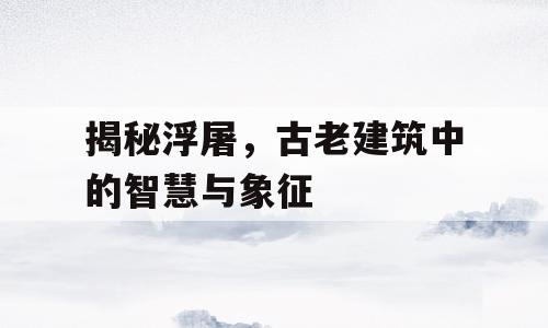 揭秘浮屠，古老建筑中的智慧与象征