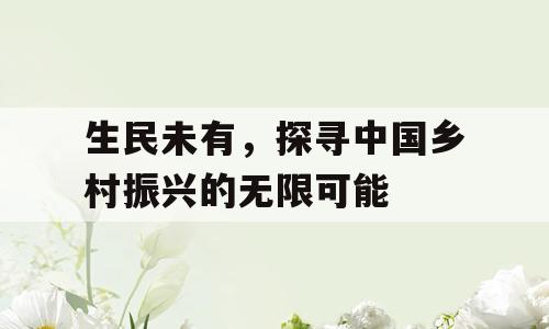 生民未有，探寻中国乡村振兴的无限可能