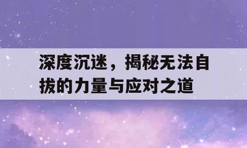 深度沉迷，揭秘无法自拔的力量与应对之道