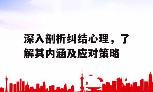 深入剖析纠结心理，了解其内涵及应对策略