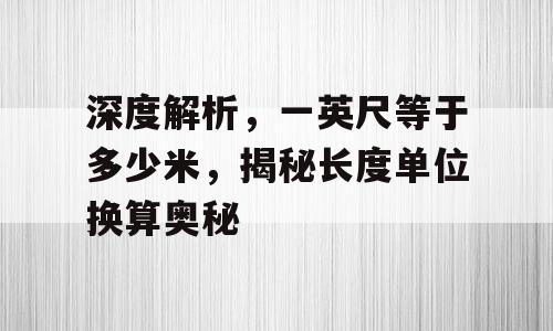 深度解析，一英尺等于多少米，揭秘长度单位换算奥秘