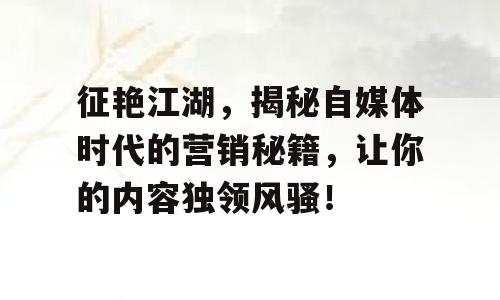 征艳江湖，揭秘自媒体时代的营销秘籍，让你的内容独领风骚！