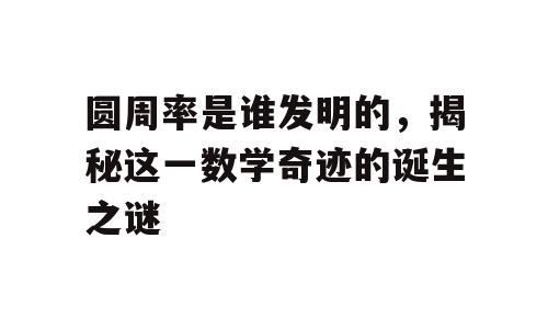 圆周率是谁发明的，揭秘这一数学奇迹的诞生之谜