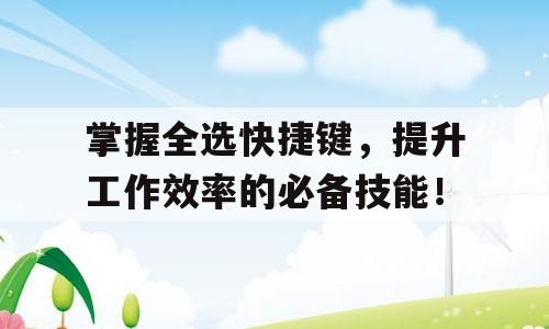 掌握全选快捷键，提升工作效率的必备技能！