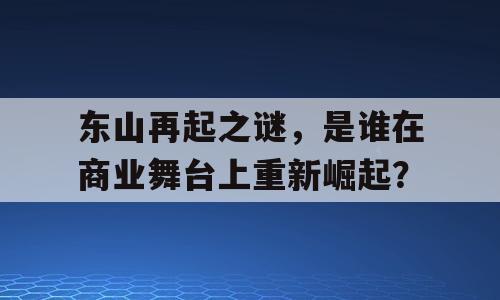 东山再起之谜，是谁在商业舞台上重新崛起？