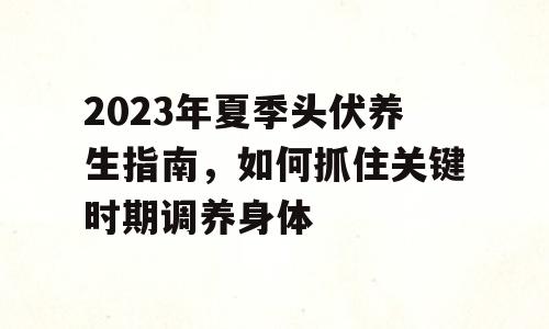 2023年夏季头伏养生指南，如何抓住关键时期调养身体