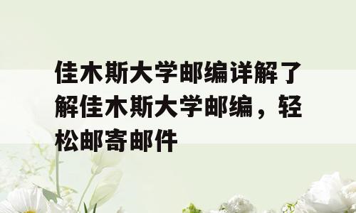 佳木斯大学邮编详解了解佳木斯大学邮编，轻松邮寄邮件