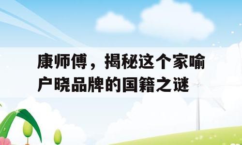 康师傅，揭秘这个家喻户晓品牌的国籍之谜