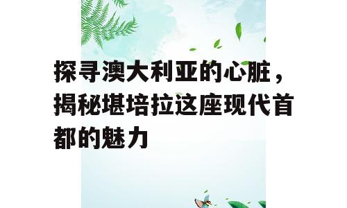 探寻澳大利亚的心脏，揭秘堪培拉这座现代首都的魅力