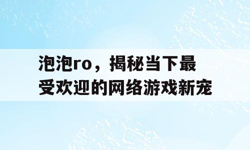泡泡ro，揭秘当下最受欢迎的网络游戏新宠
