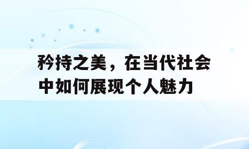 矜持之美，在当代社会中如何展现个人魅力