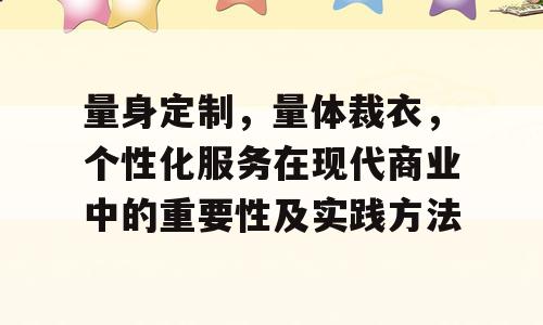 量身定制，量体裁衣，个性化服务在现代商业中的重要性及实践方法