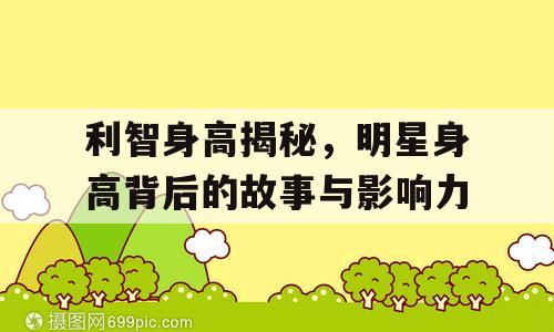 利智身高揭秘，明星身高背后的故事与影响力