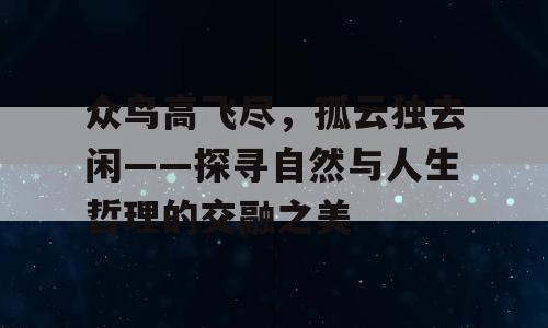 众鸟高飞尽，孤云独去闲——探寻自然与人生哲理的交融之美