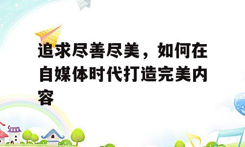 追求尽善尽美，如何在自媒体时代打造完美内容