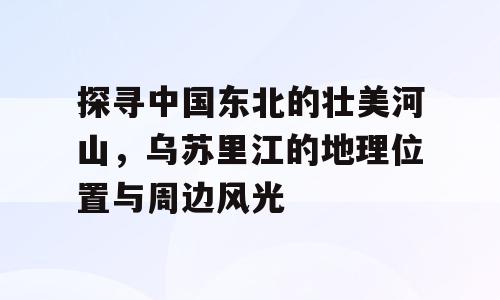 探寻中国东北的壮美河山，乌苏里江的地理位置与周边风光