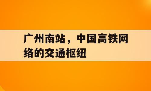 广州南站，中国高铁网络的交通枢纽