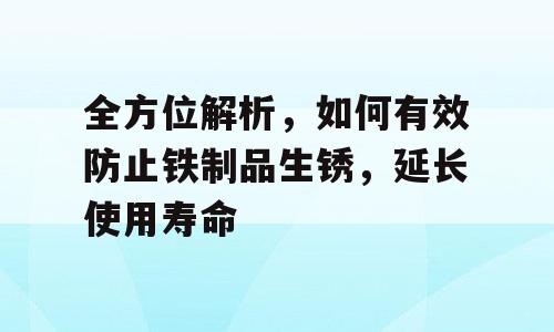 全方位解析，如何有效防止铁制品生锈，延长使用寿命