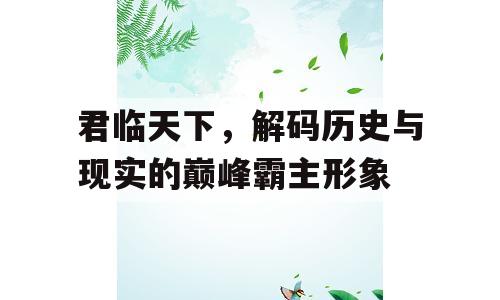 君临天下，解码历史与现实的巅峰霸主形象