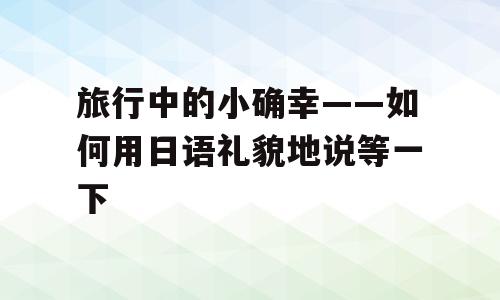 旅行中的小确幸——如何用日语礼貌地说等一下