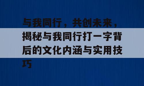 与我同行，共创未来，揭秘与我同行打一字背后的文化内涵与实用技巧