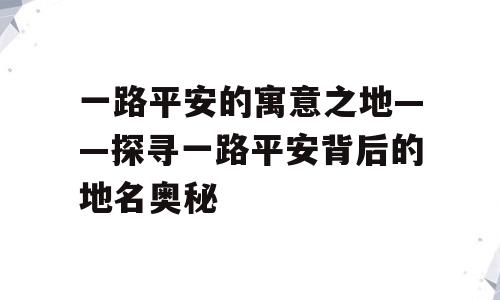 一路平安的寓意之地——探寻一路平安背后的地名奥秘