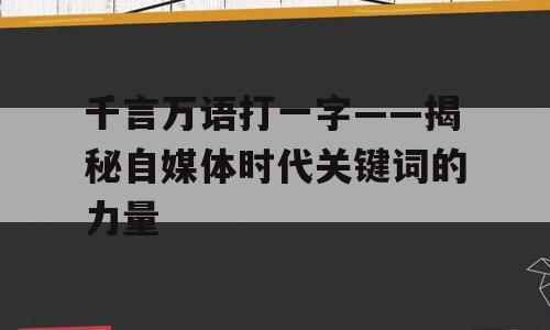 千言万语打一字——揭秘自媒体时代关键词的力量