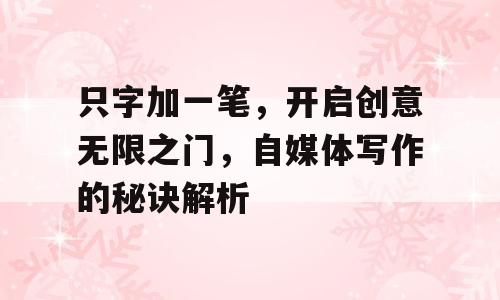 只字加一笔，开启创意无限之门，自媒体写作的秘诀解析