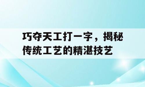 巧夺天工打一字，揭秘传统工艺的精湛技艺