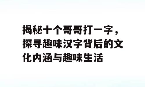揭秘十个哥哥打一字，探寻趣味汉字背后的文化内涵与趣味生活