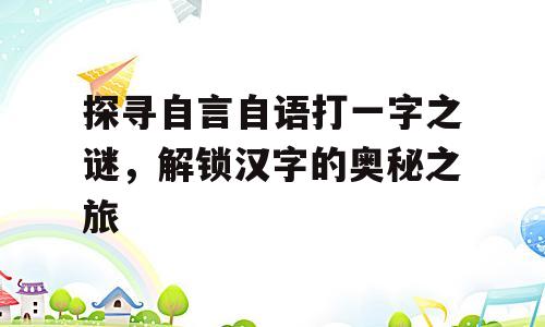 探寻自言自语打一字之谜，解锁汉字的奥秘之旅