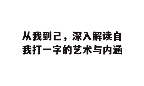 从我到己，深入解读自我打一字的艺术与内涵
