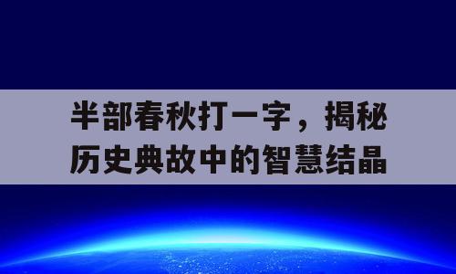 半部春秋打一字，揭秘历史典故中的智慧结晶